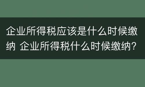 企业所得税应该是什么时候缴纳 企业所得税什么时候缴纳?