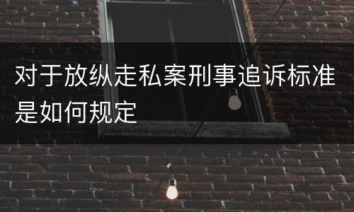 对于放纵走私案刑事追诉标准是如何规定
