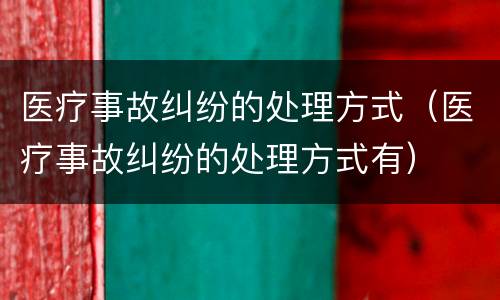 医疗事故纠纷的处理方式（医疗事故纠纷的处理方式有）