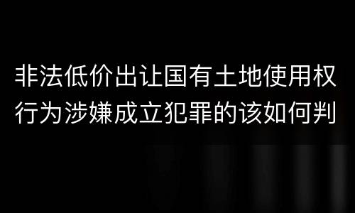 非法低价出让国有土地使用权行为涉嫌成立犯罪的该如何判