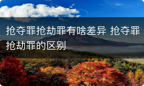抢夺罪抢劫罪有啥差异 抢夺罪抢劫罪的区别