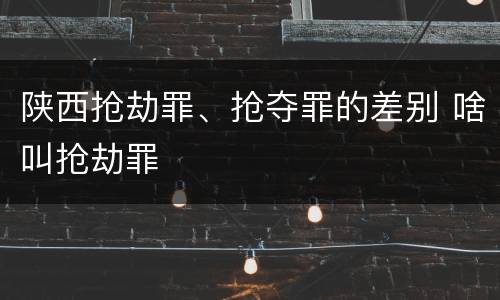 陕西抢劫罪、抢夺罪的差别 啥叫抢劫罪