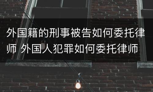 外国籍的刑事被告如何委托律师 外国人犯罪如何委托律师