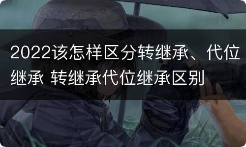 2022该怎样区分转继承、代位继承 转继承代位继承区别