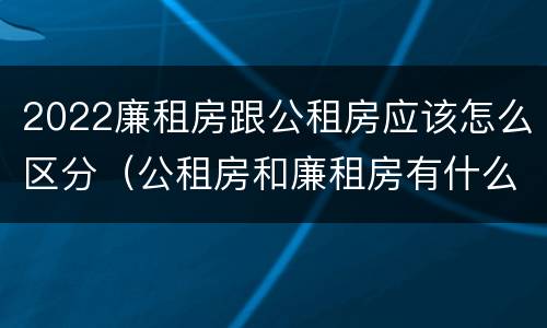 2022廉租房跟公租房应该怎么区分（公租房和廉租房有什么区别?2019年的）