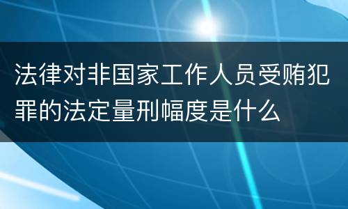 法律对非国家工作人员受贿犯罪的法定量刑幅度是什么