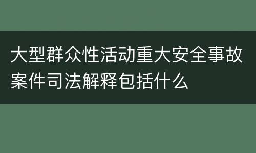 大型群众性活动重大安全事故案件司法解释包括什么