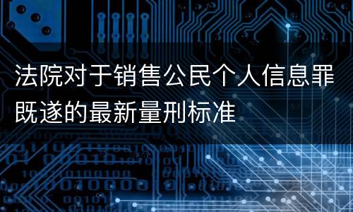 法院对于销售公民个人信息罪既遂的最新量刑标准