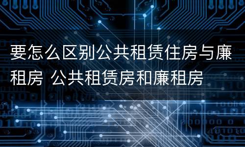 要怎么区别公共租赁住房与廉租房 公共租赁房和廉租房