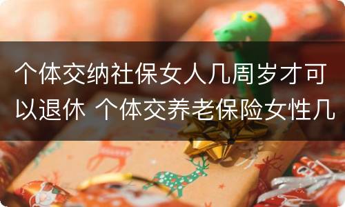 个体交纳社保女人几周岁才可以退休 个体交养老保险女性几岁退休
