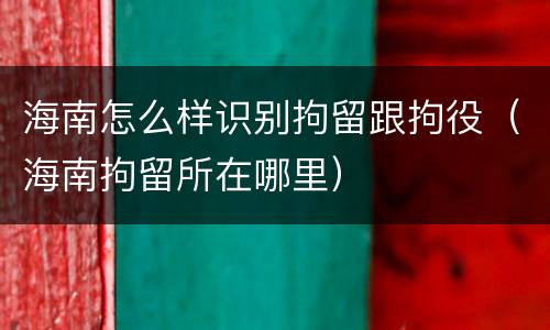 海南怎么样识别拘留跟拘役（海南拘留所在哪里）