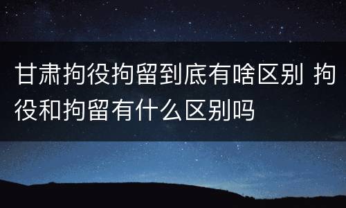 甘肃拘役拘留到底有啥区别 拘役和拘留有什么区别吗