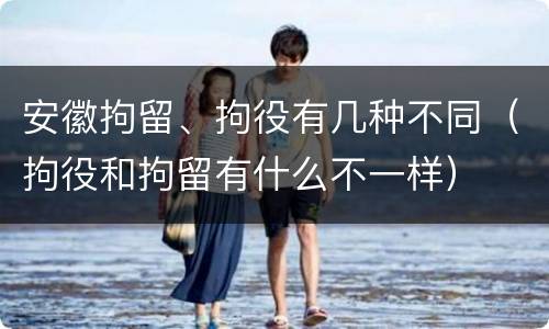 安徽拘留、拘役有几种不同（拘役和拘留有什么不一样）