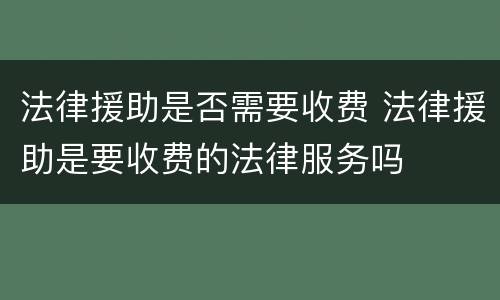法律援助是否需要收费 法律援助是要收费的法律服务吗
