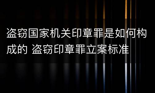 盗窃国家机关印章罪是如何构成的 盗窃印章罪立案标准