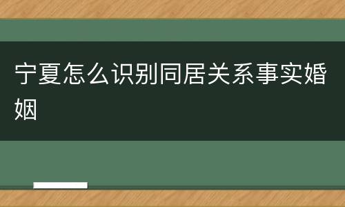宁夏怎么识别同居关系事实婚姻