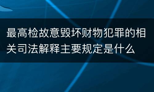 最高检故意毁坏财物犯罪的相关司法解释主要规定是什么