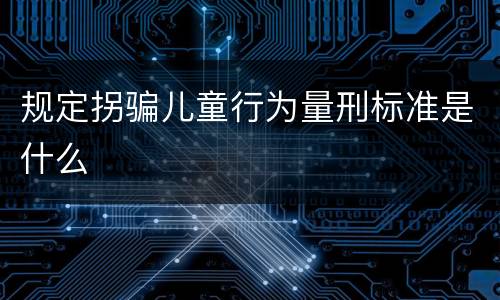 规定拐骗儿童行为量刑标准是什么