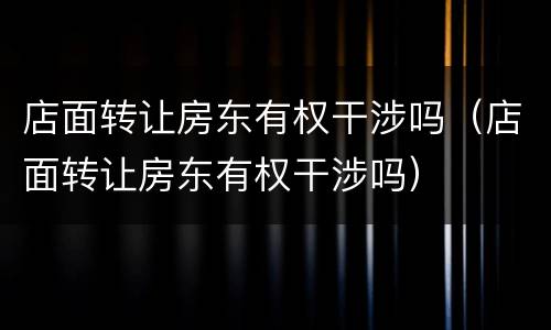 店面转让房东有权干涉吗（店面转让房东有权干涉吗）