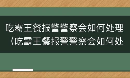 吃霸王餐报警警察会如何处理（吃霸王餐报警警察会如何处理呢）