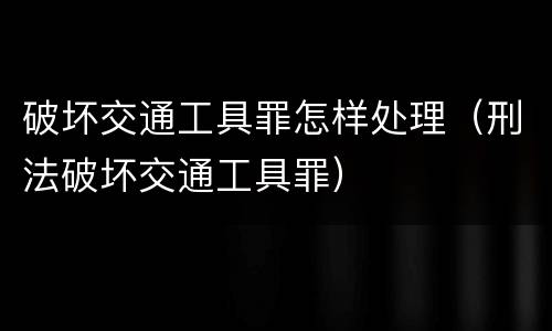 破坏交通工具罪怎样处理（刑法破坏交通工具罪）