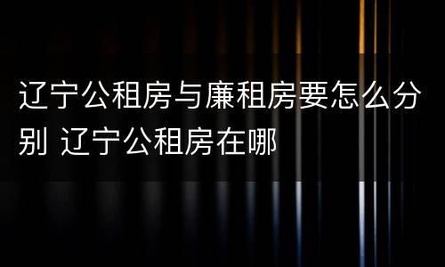 辽宁公租房与廉租房要怎么分别 辽宁公租房在哪