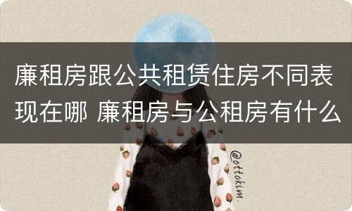 廉租房跟公共租赁住房不同表现在哪 廉租房与公租房有什么不同