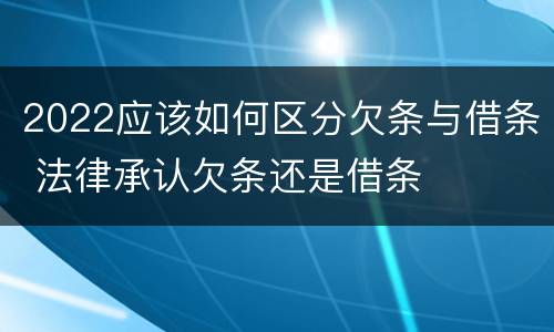 2022应该如何区分欠条与借条 法律承认欠条还是借条
