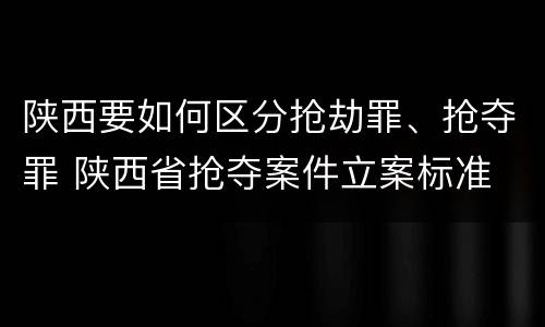 陕西要如何区分抢劫罪、抢夺罪 陕西省抢夺案件立案标准