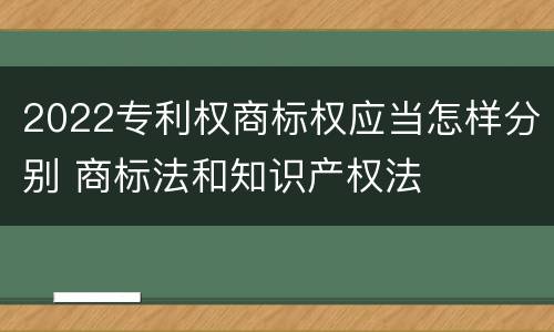 2022专利权商标权应当怎样分别 商标法和知识产权法