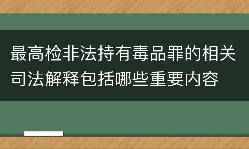 最高检非法持有毒品罪的相关司法解释包括哪些重要内容