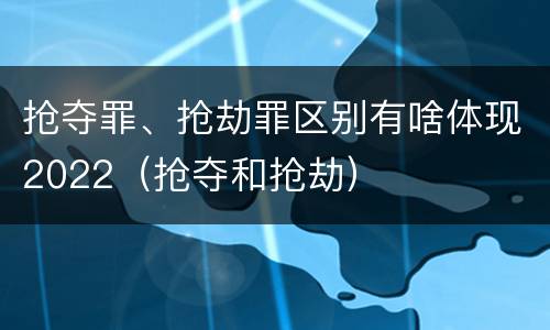 抢夺罪、抢劫罪区别有啥体现2022（抢夺和抢劫）