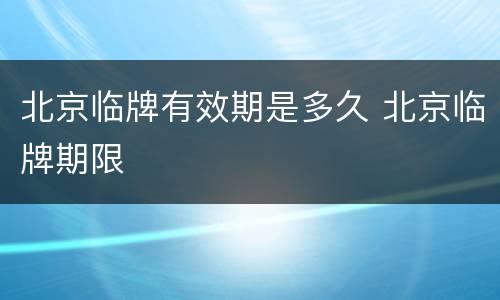 北京临牌有效期是多久 北京临牌期限