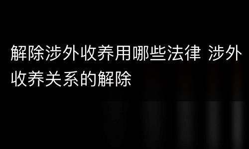 解除涉外收养用哪些法律 涉外收养关系的解除