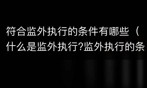 符合监外执行的条件有哪些（什么是监外执行?监外执行的条件是什么?）