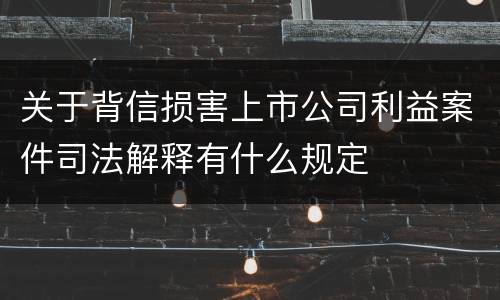 关于背信损害上市公司利益案件司法解释有什么规定