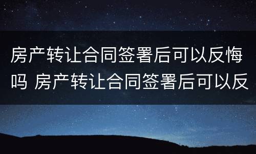 房产转让合同签署后可以反悔吗 房产转让合同签署后可以反悔吗