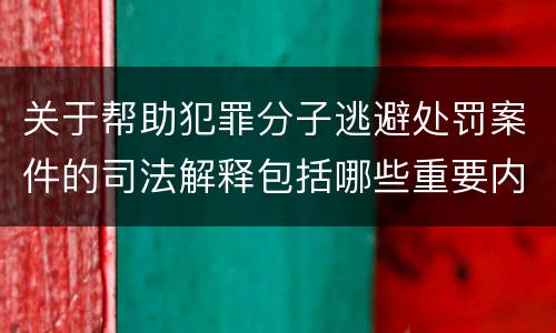 关于帮助犯罪分子逃避处罚案件的司法解释包括哪些重要内容