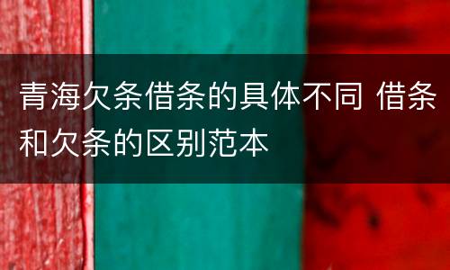 青海欠条借条的具体不同 借条和欠条的区别范本