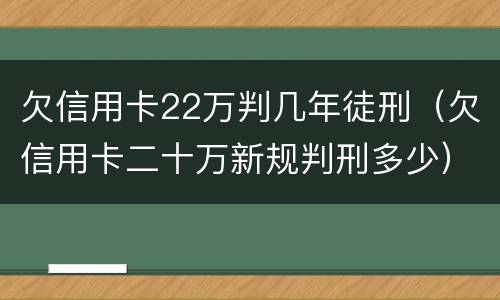 欠信用卡22万判几年徒刑（欠信用卡二十万新规判刑多少）