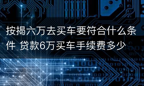按揭六万去买车要符合什么条件 贷款6万买车手续费多少