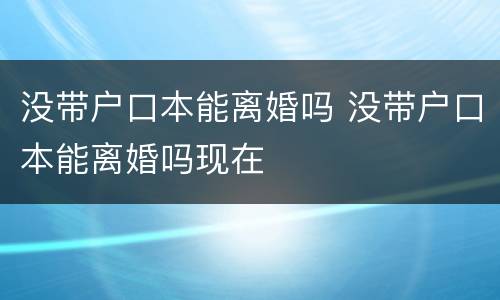 没带户口本能离婚吗 没带户口本能离婚吗现在