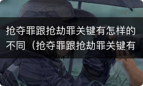 抢夺罪跟抢劫罪关键有怎样的不同（抢夺罪跟抢劫罪关键有怎样的不同性质）