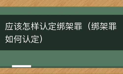 应该怎样认定绑架罪（绑架罪如何认定）