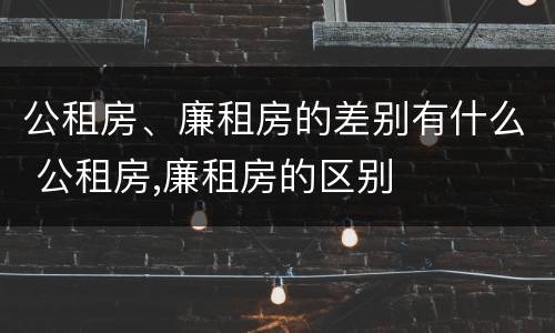 公租房、廉租房的差别有什么 公租房,廉租房的区别