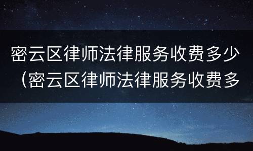 密云区律师法律服务收费多少（密云区律师法律服务收费多少一个月）