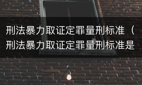 刑法暴力取证定罪量刑标准（刑法暴力取证定罪量刑标准是多少）