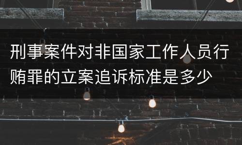 刑事案件对非国家工作人员行贿罪的立案追诉标准是多少