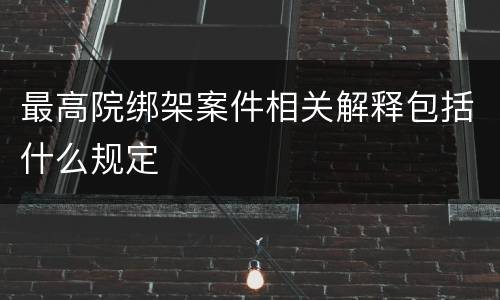 最高院绑架案件相关解释包括什么规定