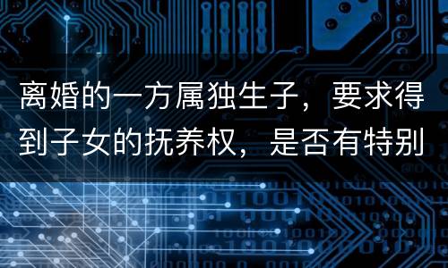 离婚的一方属独生子，要求得到子女的抚养权，是否有特别规定